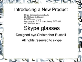 Introducing a New Product
Skype glasses
Designed bye Christopher Russell
All rights reserved to skype
Skype Communications SARL
23-29 Rives de Clausen
L-2165 Luxembourg
Company No: R.C.S. Luxembourg B100.468
VAT: LU 20981643
 
