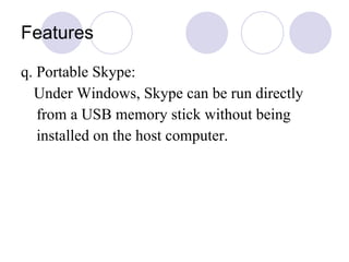 Features q. Portable Skype: Under Windows, Skype can be run directly from a USB memory stick without being  installed on the host computer.  