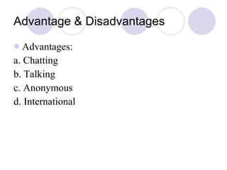 Advantage & Disadvantages Advantages: a. Chatting b. Talking c. Anonymous d. International 