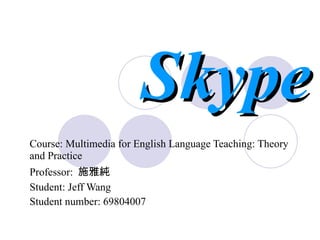 Skype Course: Multimedia for English Language Teaching: Theory and Practice   Professor:  施雅純 Student: Jeff Wang Student number: 69804007 