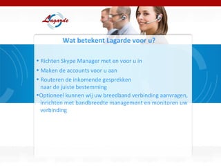 Wat betekent Lagarde voor u? Richten Skype Manager met en voor u in Maken de accounts voor u aan Routeren de inkomende gesprekken  naar de juiste bestemming Optioneel kunnen wij uw breedband verbinding aanvragen,  inrichten met bandbreedte management en monitoren uw  verbinding  