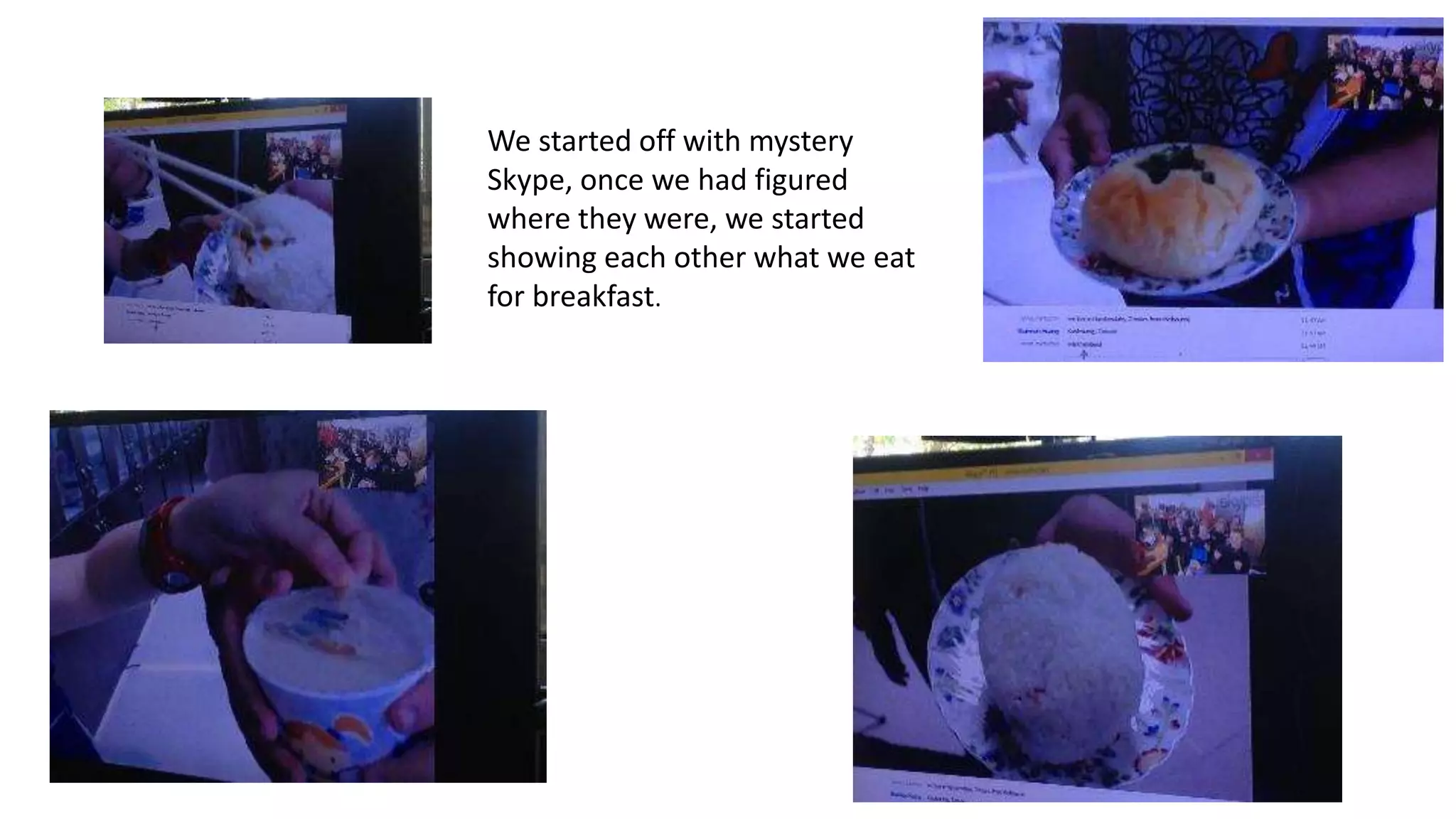 We started off with mystery
Skype, once we had figured
where they were, we started
showing each other what we eat
for breakfast.
 