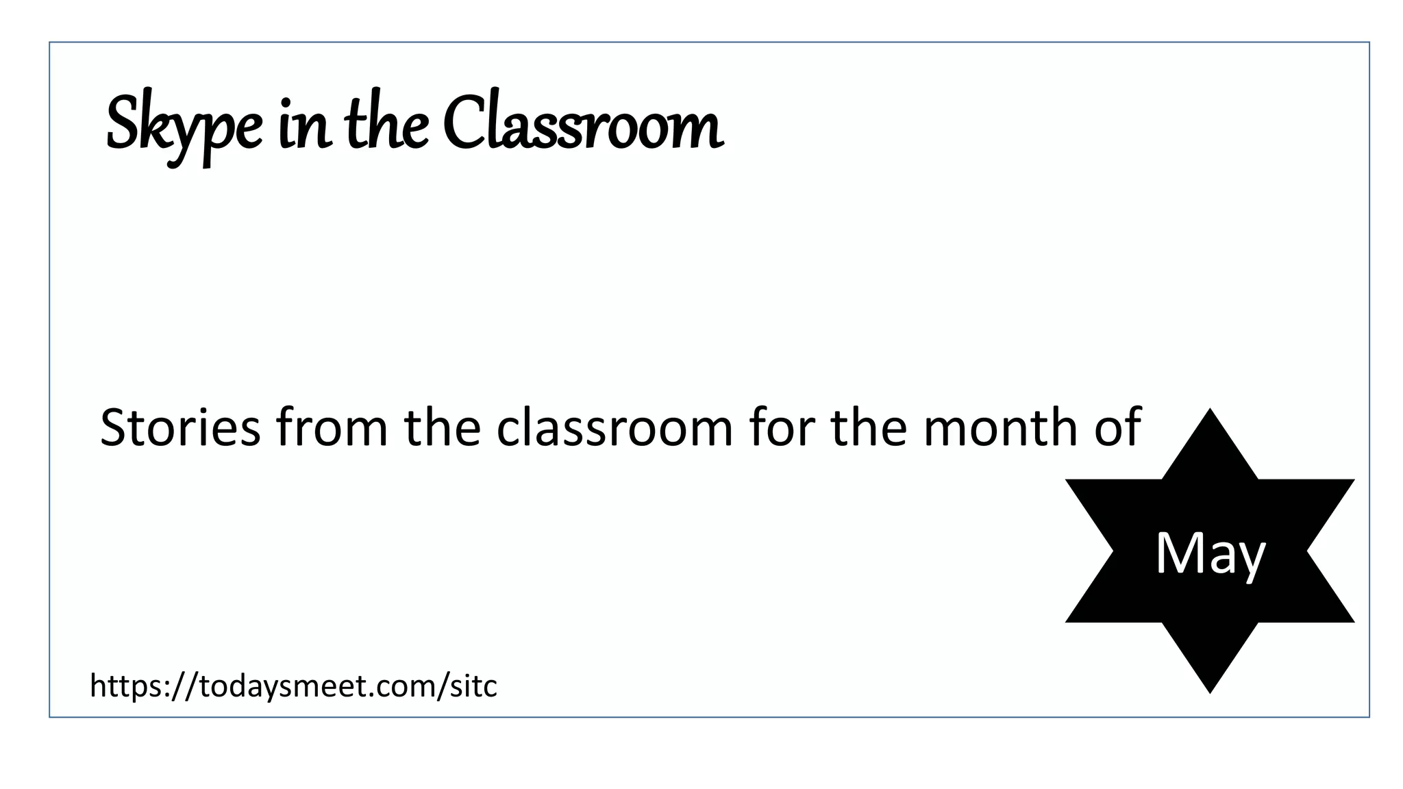 Skype in the Classroom
Stories from the classroom for the month of
May
https://todaysmeet.com/sitc
 
