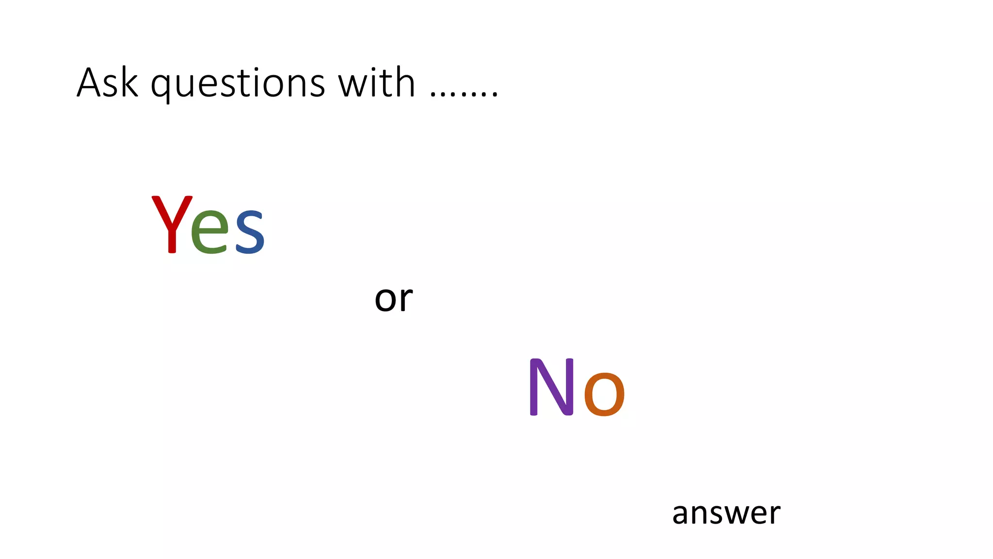 Ask questions with …….
Yes
or
No
answer
 