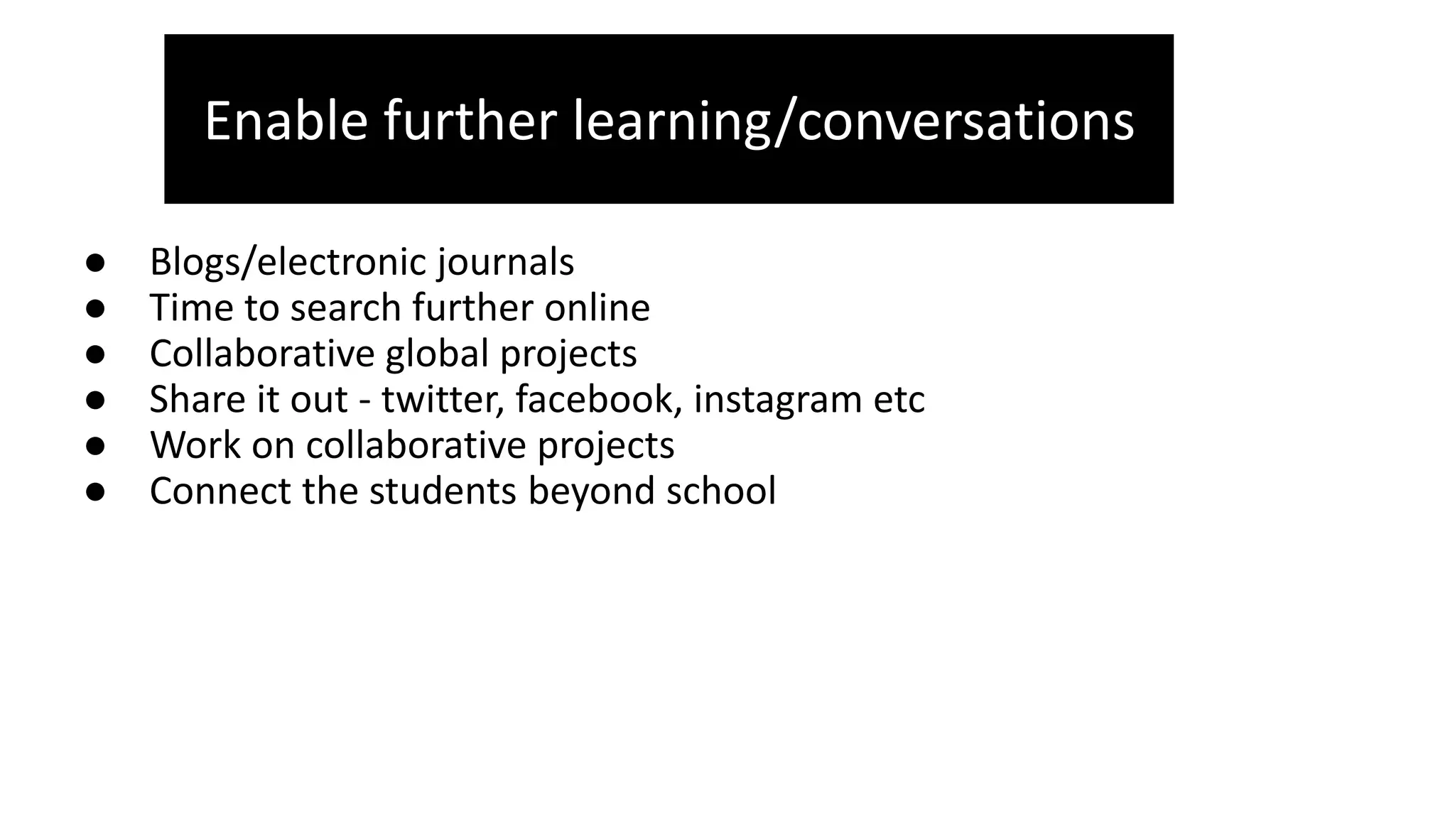 ● Blogs/electronic journals
● Time to search further online
● Collaborative global projects
● Share it out - twitter, facebook, instagram etc
● Work on collaborative projects
● Connect the students beyond school
Enable further learning/conversations
 