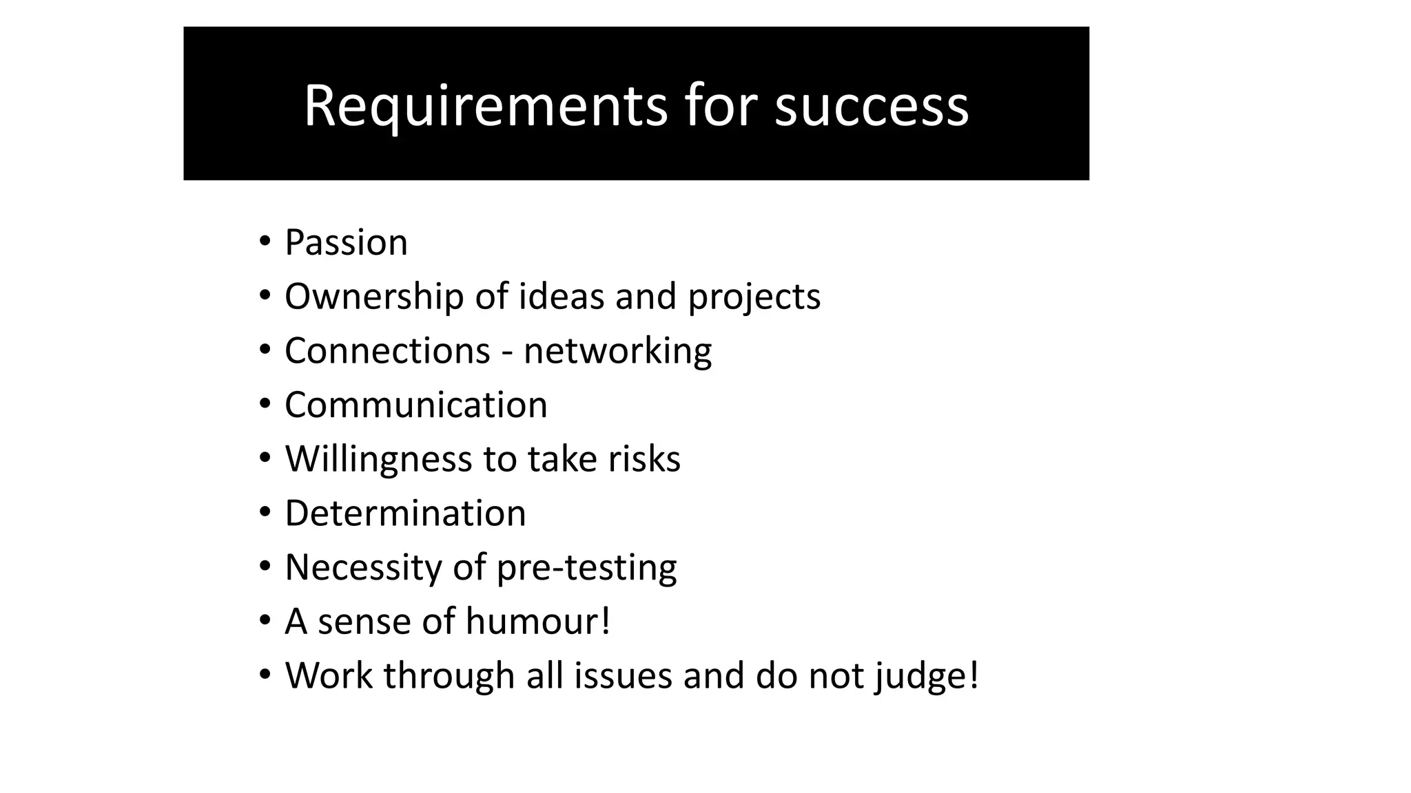 • Passion
• Ownership of ideas and projects
• Connections - networking
• Communication
• Willingness to take risks
• Determination
• Necessity of pre-testing
• A sense of humour!
• Work through all issues and do not judge!
Requirements for success
 