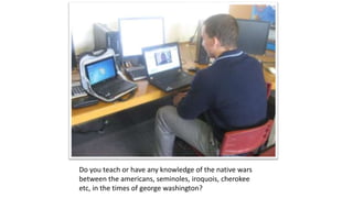 Do you teach or have any knowledge of the native wars
between the americans, seminoles, iroquois, cherokee
etc, in the times of george washington?
 