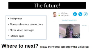 • Interpreter
• Non-synchronous connections
• Skype video messages
• Mobile apps
The future!
 