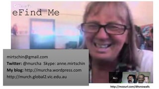 eFind Me
mirtschin@gmail.com
Twitter: @murcha Skype: anne.mirtschin
My blog: http://murcha.wordpress.com
http://murch.global2.vic.edu.au
http://moourl.com/dltvnowalls
 