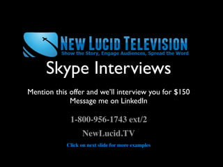 Skype Interviews
Mention this offer and we’ll interview you for $150
             Message me on LinkedIn

             1-800-956-1743 ext/2
                  NewLucid.TV
            Click on next slide for more examples
 