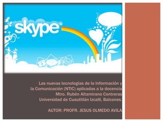 Las nuevas tecnologías de la Información y
la Comunicación (NTIC) aplicadas a la docencia
Mtro. Rubén Altamirano Contreras
Universidad de Cuautitlán Izcalli, Balcones.
AUTOR: PROFR. JESUS OLMEDO AVILA
 