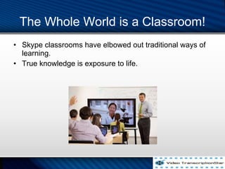 The Whole World is a Classroom!
? Skype classrooms have elbowed out traditional ways of
learning.
? True knowledge is exposure to life.
 