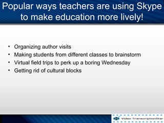 Popular ways teachers are using Skype
to make education more lively!
? Organizing author visits
? Making students from different classes to brainstorm
? Virtual field trips to perk up a boring Wednesday
? Getting rid of cultural blocks
 