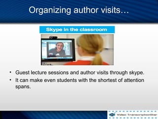 Organizing author visits
? Guest lecture sessions and author visits through skype.
? It can make even students with the shortest of attention
spans.
 