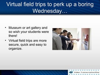 Virtual field trips to perk up a boring
Wednesday
? Museum or art gallery and
so wish your students were
there!
? Virtual field trips are more
secure, quick and easy to
organize.
 