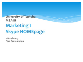 University of Tsukuba
MBA-IB

Marketing I
Skype HOMEpage
2 March 2013
Final Presentation

 