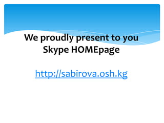 We proudly present to you
Skype HOMEpage

http://sabirova.osh.kg

 
