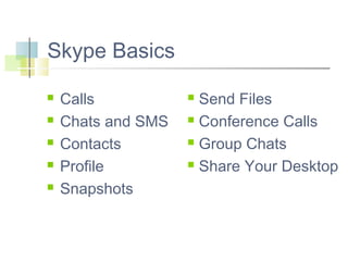Skype Basics






Calls
Chats and SMS
Contacts
Profile
Snapshots

Send Files
 Conference Calls
 Group Chats
 Share Your Desktop


 