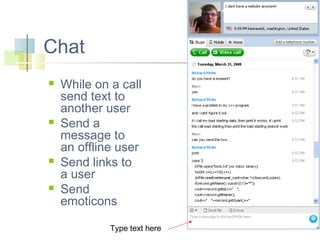 Chat








While on a call
send text to
another user
Send a
message to
an offline user
Send links to
a user
Send
emoticons
Type text here

 