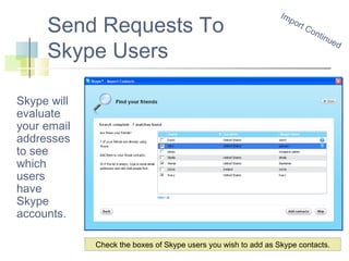 Send Requests To
Skype Users

Im
po
rt

Co
ntin
ue
d

Skype will
evaluate
your email
addresses
to see
which
users
have
Skype
accounts.
Check the boxes of Skype users you wish to add as Skype contacts.

 