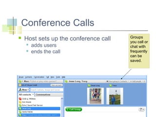 Conference Calls


Host sets up the conference call



adds users
ends the call

Groups
you call or
chat with
frequently
can be
saved.

 