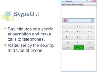 SkypeOut




Buy minutes or a yearly
subscription and make
calls to telephones.
Rates set by the country
and type of phone

 