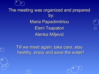 The meeting was organized and prepared
                   by:
          Maria Papadimitriou
            Eleni Tsapatori
            Alenka Miljević

   Till we meet again, take care, stay
   healthy, enjoy and save the water!
 