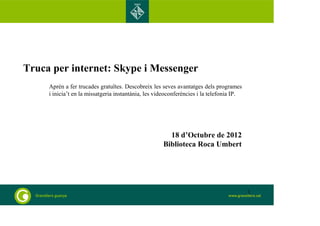 Truca per internet: Skype i Messenger
Aprèn a fer trucades gratuïtes. Descobreix les seves avantatges dels programes
i inicia’t en la missatgeria instantània, les videoconferències i la telefonia IP.
18 d’Octubre de 2012
Biblioteca Roca Umbert
1
 