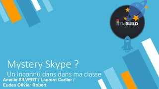 Mystery Skype ?
Un inconnu dans dans ma classe
Amelie SILVERT / Laurent Carlier /
Eudes Olivier Robert
 