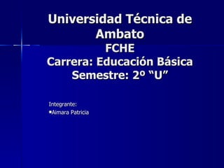Universidad Técnica de Ambato FCHE Carrera: Educación Básica Semestre: 2º “U” ,[object Object],[object Object]