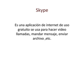 Skype
Es una aplicación de internet de uso
gratuito se usa para hacer video
llamadas, mandar mensaje, enviar
archivo ,etc.
 