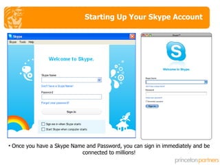 Starting Up Your Skype Account Once you have a Skype Name and Password, you can sign in immediately and be connected to millions! 