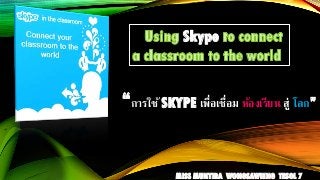 “การใช้ SKYPE เพื่อเชื่อม ห้องเรียน สู่ โลก”
MISS MUNTIRA WONGSAWIENG TESOL 7
Skype
 