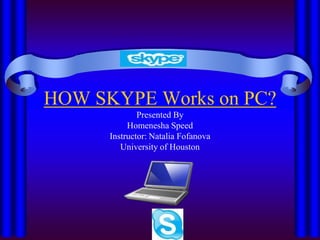 HOW SKYPE Works on PC?
              Presented By
           Homenesha Speed
      Instructor: Natalia Fofanova
         University of Houston
 