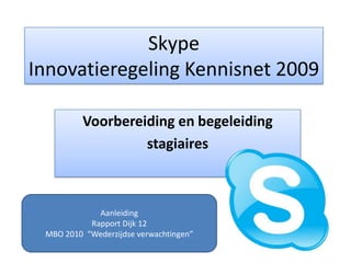 SkypeInnovatieregeling Kennisnet 2009 Voorbereiding en begeleiding stagiaires Aanleiding Rapport Dijk 12 MBO 2010  “Wederzijdse verwachtingen” 