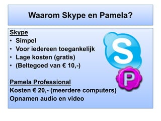 Waarom Skype en Pamela?SkypeSimpelVoor iedereen toegankelijkLage kosten (gratis)(Beltegoed van € 10,-)Pamela ProfessionalKosten € 20,- (meerdere computers)Opnamen audio en video