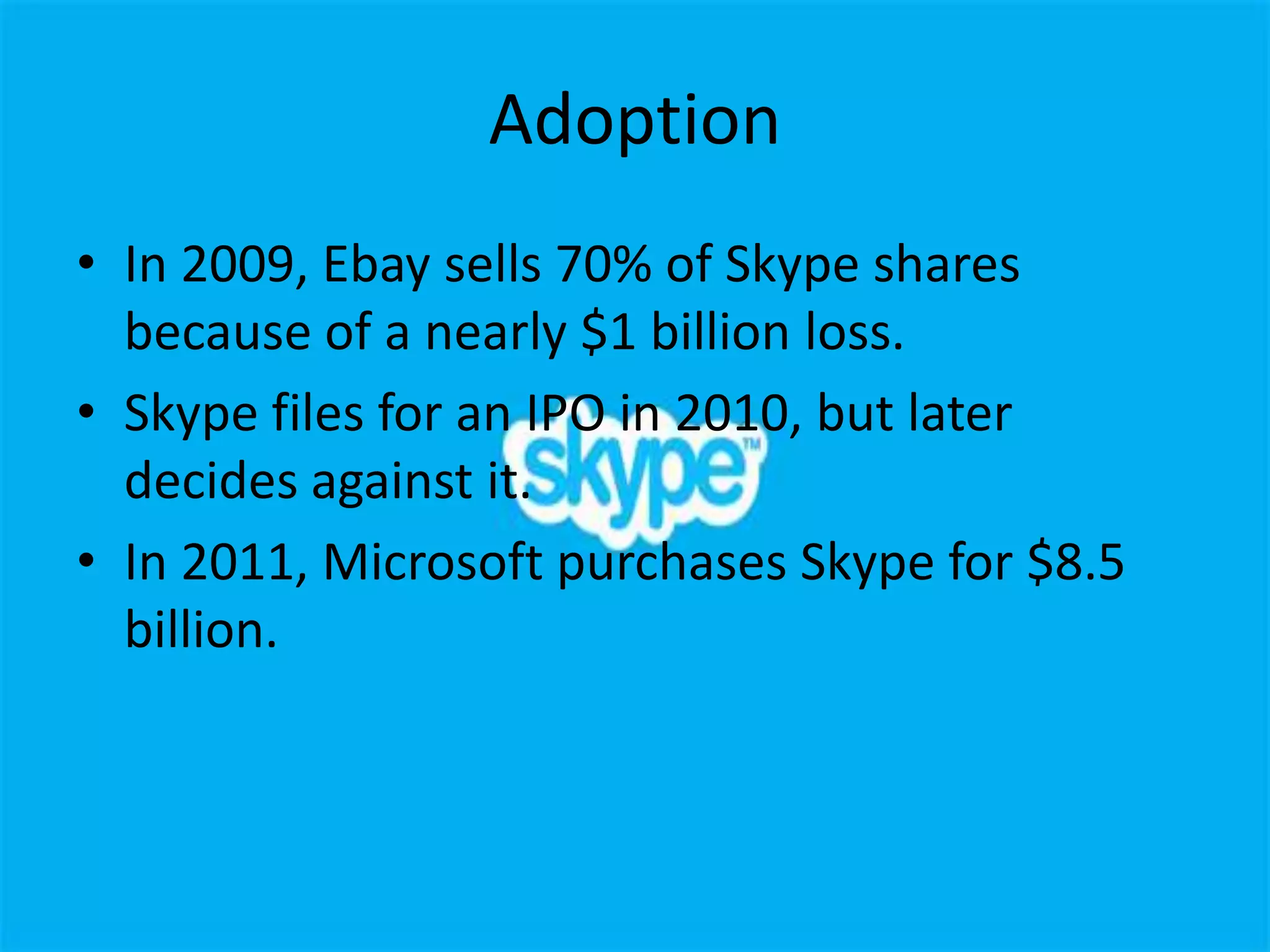Adoption
• In 2009, Ebay sells 70% of Skype shares
  because of a nearly $1 billion loss.
• Skype files for an IPO in 2010, but later
  decides against it.
• In 2011, Microsoft purchases Skype for $8.5
  billion.
 