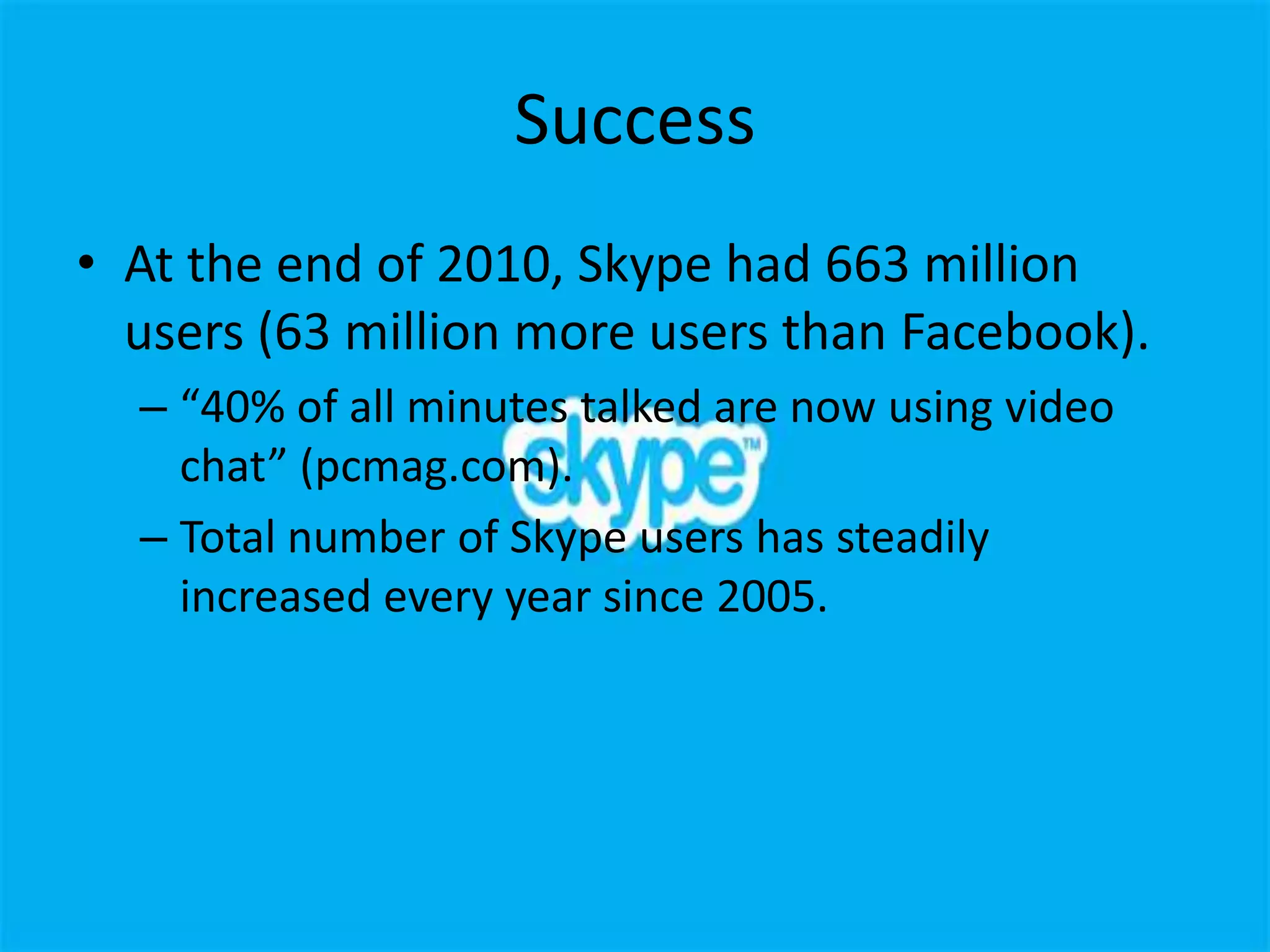 Success
• At the end of 2010, Skype had 663 million
  users (63 million more users than Facebook).
  – “40% of all minutes talked are now using video
    chat” (pcmag.com).
  – Total number of Skype users has steadily
    increased every year since 2005.
 