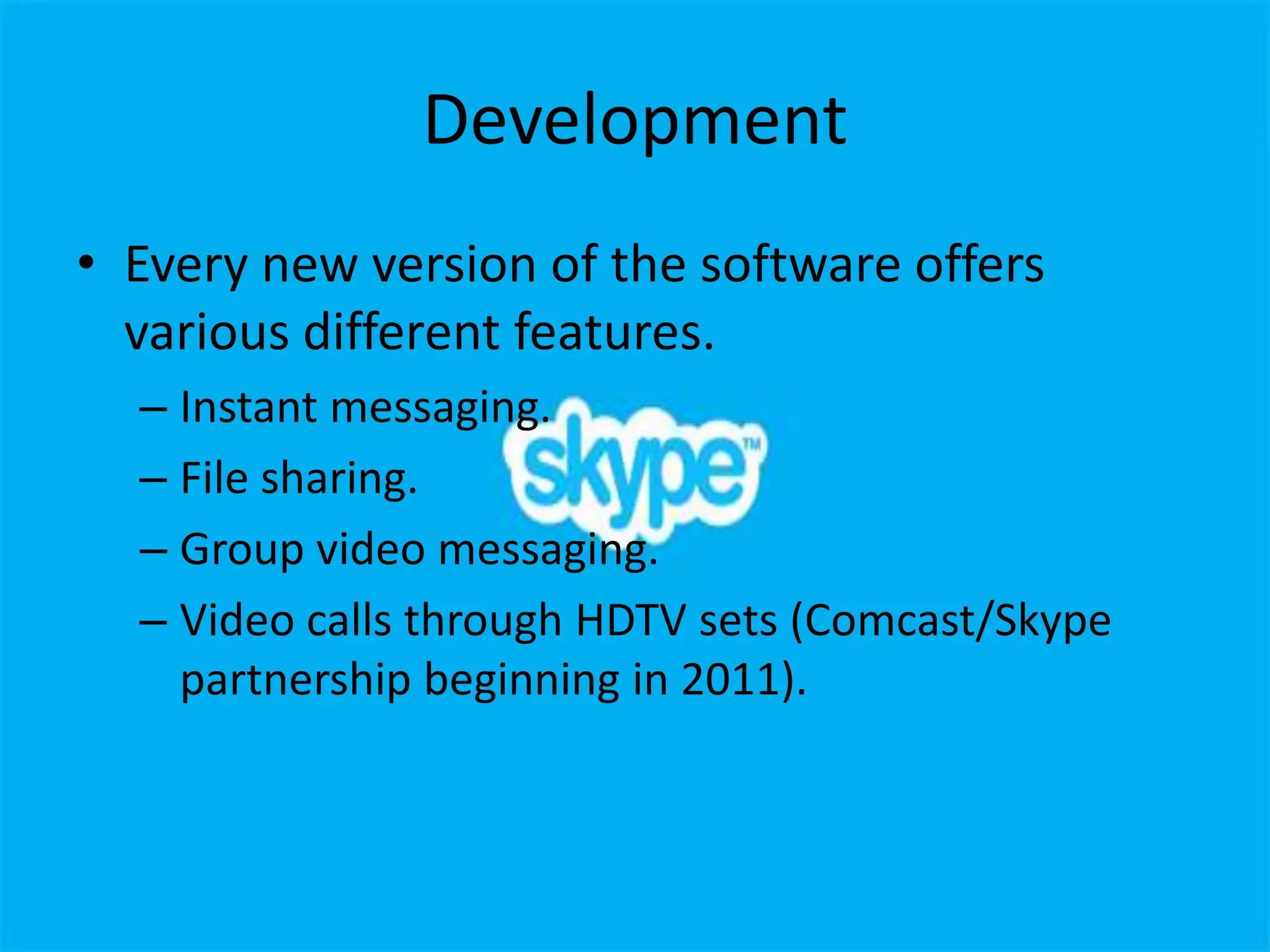 Development
• Every new version of the software offers
  various different features.
  – Instant messaging.
  – File sharing.
  – Group video messaging.
  – Video calls through HDTV sets (Comcast/Skype
    partnership beginning in 2011).
 