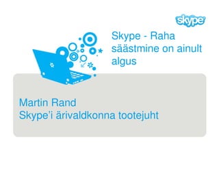 Skype - Raha
                   säästmine on ainult
                   algus


Martin Rand
Skype’i ärivaldkonna tootejuht
 