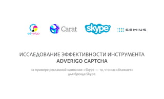 ИССЛЕДОВАНИЕ ЭФФЕКТИВНОСТИ ИНСТРУМЕНТА
ADVERIGO CAPTCHA
на примере рекламной кампании «Skype — то, что нас сближает»
для бренда Skype.
 