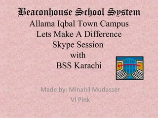 Beaconhouse School System
Allama Iqbal Town Campus
Lets Make A Difference
Skype Session
with
BSS Karachi
Made by: Minahil Mudasser
VI Pink

 