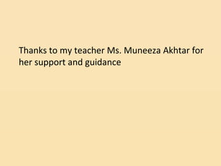Thanks to my teacher Ms. Muneeza Akhtar for
her support and guidance