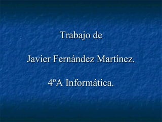 Trabajo de

Javier Fernández Martínez.

     4ºA Informática.
 