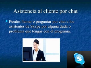 Asistencia al cliente por chat
   Puedes llamar o preguntar por chat a los
    asistentes de Skype por alguna duda o
    ...