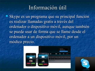 Información útil
   Skype es un programa que su principal función
    es realizar llamadas gratis a través del
    ordena...