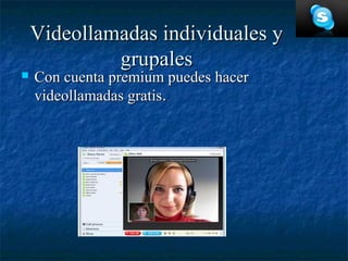 Videollamadas individuales y
             grupales
   Con cuenta premium puedes hacer
    videollamadas gratis.
 