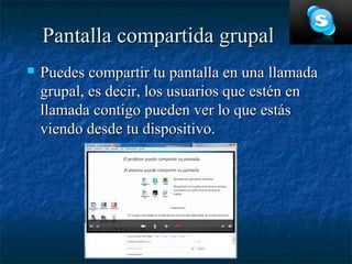 Pantalla compartida grupal
   Puedes compartir tu pantalla en una llamada
    grupal, es decir, los usuarios que estén en
    llamada contigo pueden ver lo que estás
    viendo desde tu dispositivo.
 