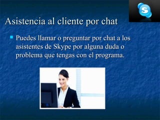 Asistencia al cliente por chat
    Puedes llamar o preguntar por chat a los
     asistentes de Skype por alguna duda o
     problema que tengas con el programa.
 
