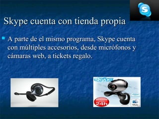 Skype cuenta con tienda propia
   A parte de el mismo programa, Skype cuenta
    con múltiples accesorios, desde micrófonos y
    cámaras web, a tickets regalo.
 
